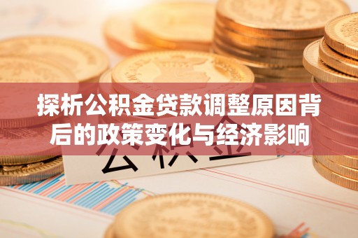 金溪探析公积金贷款调整原因背后的政策变化与经济影响