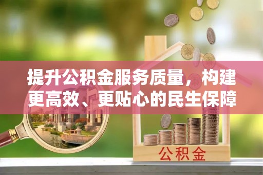 金溪提升公积金服务质量，构建更高效、更贴心的民生保障体系