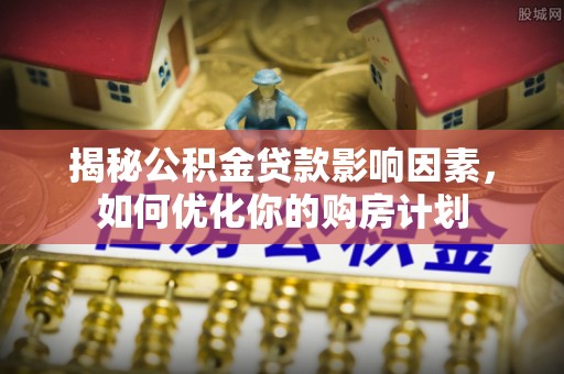 金溪揭秘公积金贷款影响因素，如何优化你的购房计划