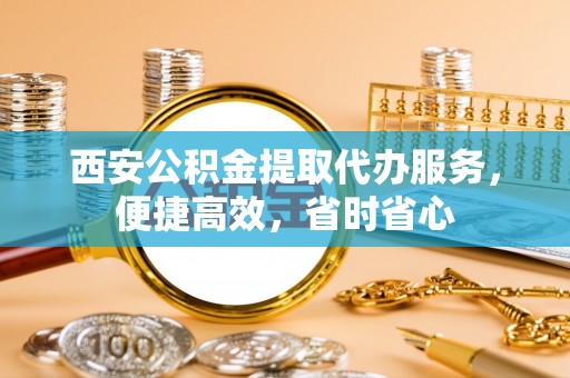 金溪西安公积金提取代办服务，便捷高效，省时省心