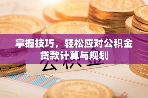金溪掌握技巧，轻松应对公积金贷款计算与规划