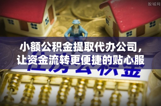 金溪小额公积金提取代办公司，让资金流转更便捷的贴心服务