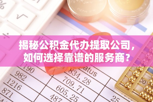 金溪揭秘公积金代办提取公司，如何选择靠谱的服务商？