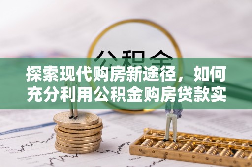 金溪探索现代购房新途径，如何充分利用公积金购房贷款实现置业梦想