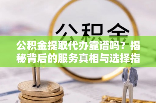 金溪公积金提取代办靠谱吗？揭秘背后的服务真相与选择指南