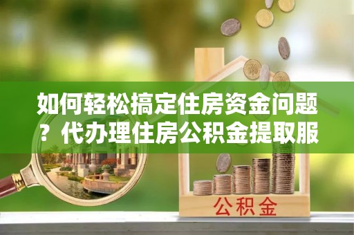 金溪如何轻松搞定住房资金问题？代办理住房公积金提取服务全解析