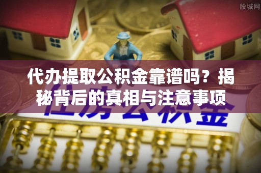 金溪代办提取公积金靠谱吗？揭秘背后的真相与注意事项
