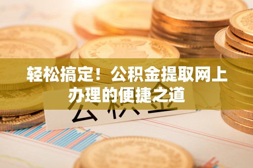 金溪轻松搞定！公积金提取网上办理的便捷之道