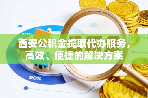 金溪西安公积金提取代办服务，高效、便捷的解决方案
