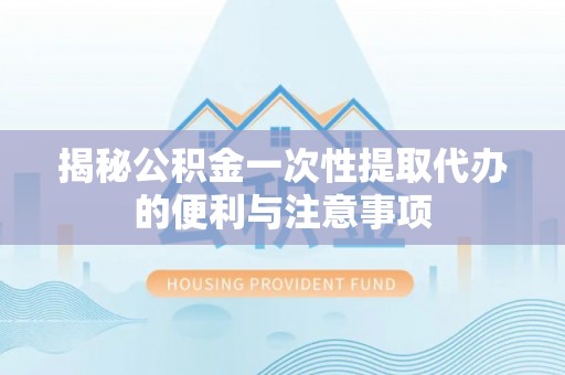 金溪揭秘公积金一次性提取代办的便利与注意事项