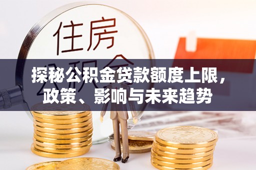 金溪探秘公积金贷款额度上限，政策、影响与未来趋势