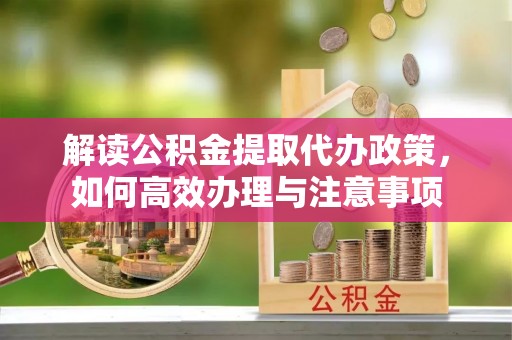 金溪解读公积金提取代办政策，如何高效办理与注意事项