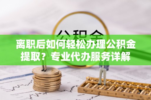 金溪离职后如何轻松办理公积金提取？专业代办服务详解