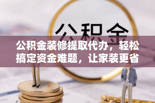金溪公积金装修提取代办，轻松搞定资金难题，让家装更省心