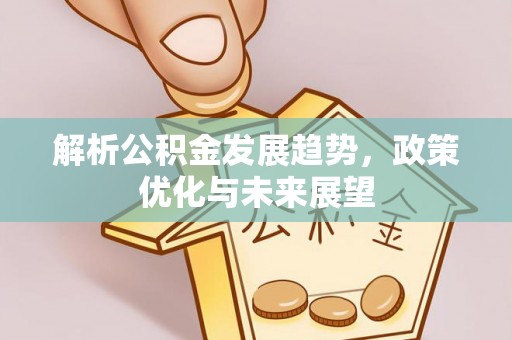 金溪解析公积金发展趋势，政策优化与未来展望