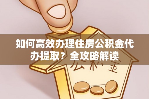 金溪如何高效办理住房公积金代办提取？全攻略解读