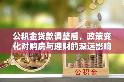 金溪公积金贷款调整后，政策变化对购房与理财的深远影响