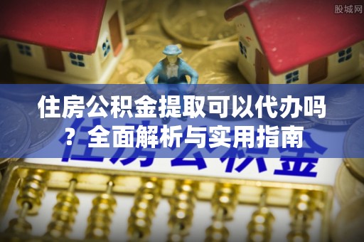 金溪住房公积金提取可以代办吗？全面解析与实用指南