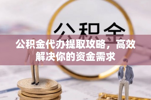 金溪公积金代办提取攻略，高效解决你的资金需求