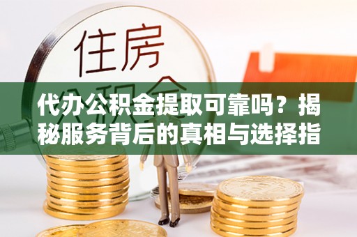 金溪代办公积金提取可靠吗？揭秘服务背后的真相与选择指南