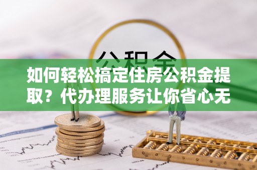 金溪如何轻松搞定住房公积金提取？代办理服务让你省心无忧