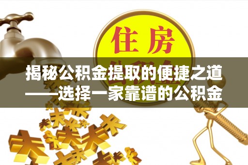 金溪揭秘公积金提取的便捷之道——选择一家靠谱的公积金提取代办公司