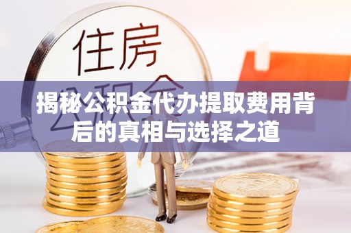 金溪揭秘公积金代办提取费用背后的真相与选择之道
