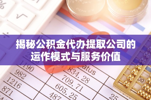 金溪揭秘公积金代办提取公司的运作模式与服务价值