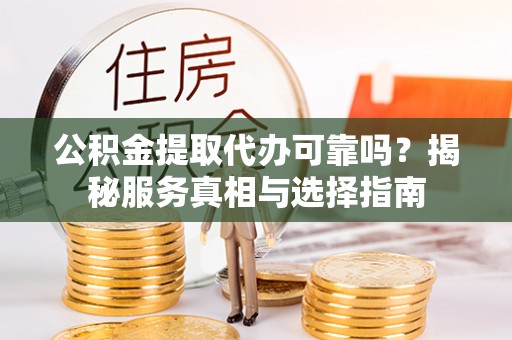 金溪公积金提取代办可靠吗？揭秘服务真相与选择指南