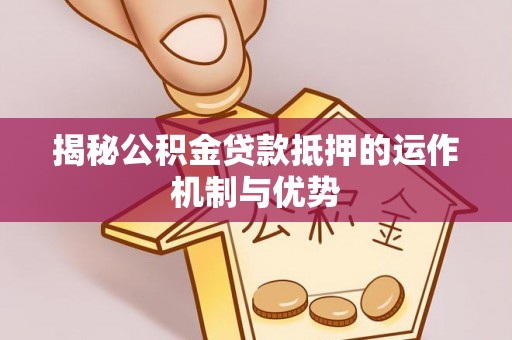 金溪揭秘公积金贷款抵押的运作机制与优势