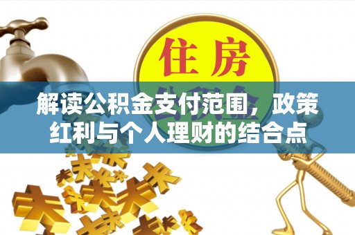 金溪解读公积金支付范围，政策红利与个人理财的结合点