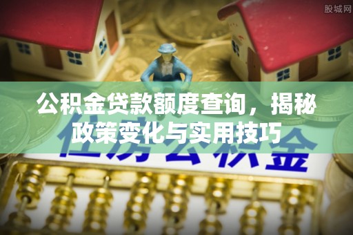 金溪公积金贷款额度查询，揭秘政策变化与实用技巧