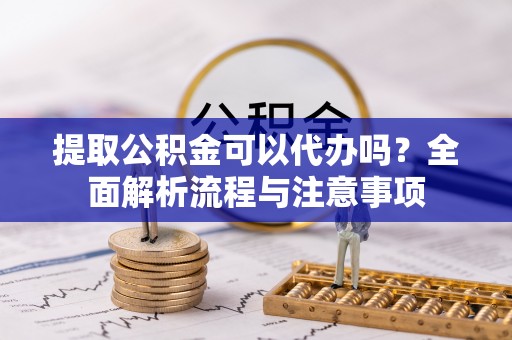 金溪提取公积金可以代办吗？全面解析流程与注意事项