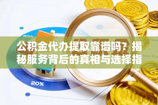 金溪公积金代办提取靠谱吗？揭秘服务背后的真相与选择指南