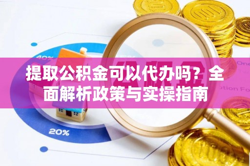 金溪提取公积金可以代办吗？全面解析政策与实操指南