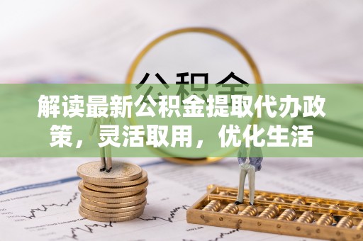 金溪解读最新公积金提取代办政策，灵活取用，优化生活