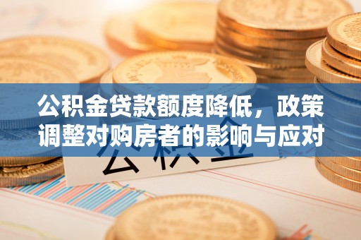 金溪公积金贷款额度降低，政策调整对购房者的影响与应对策略