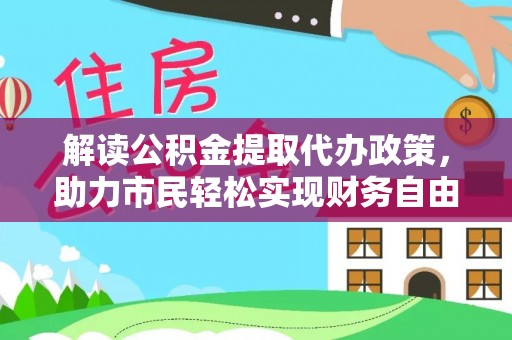 金溪解读公积金提取代办政策，助力市民轻松实现财务自由
