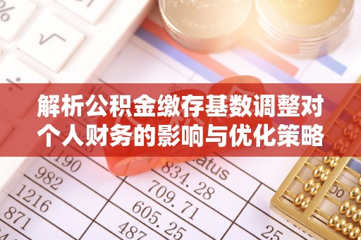 金溪解析公积金缴存基数调整对个人财务的影响与优化策略