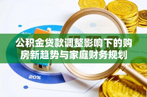 金溪公积金贷款调整影响下的购房新趋势与家庭财务规划