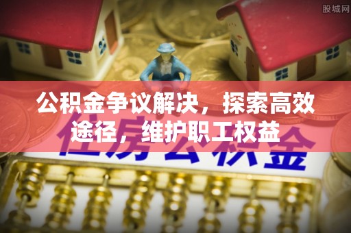 金溪公积金争议解决，探索高效途径，维护职工权益