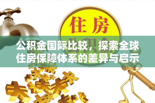 金溪公积金国际比较，探索全球住房保障体系的差异与启示
