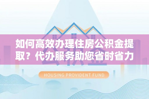 金溪如何高效办理住房公积金提取？代办服务助您省时省力