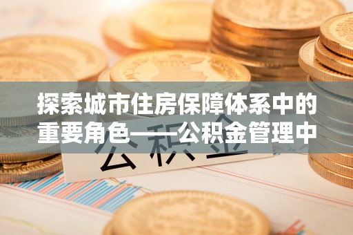 金溪探索城市住房保障体系中的重要角色——公积金管理中心