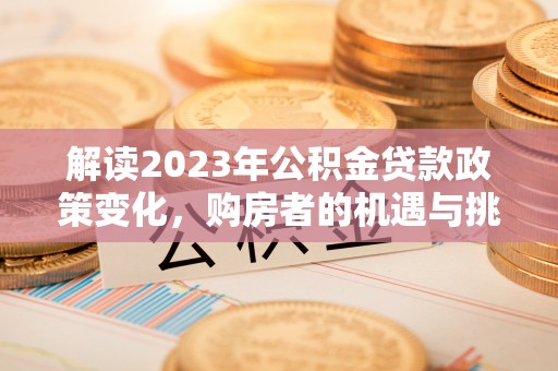 金溪解读2023年公积金贷款政策变化，购房者的机遇与挑战