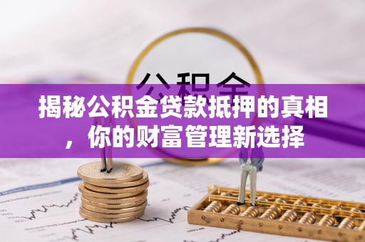 金溪揭秘公积金贷款抵押的真相，你的财富管理新选择