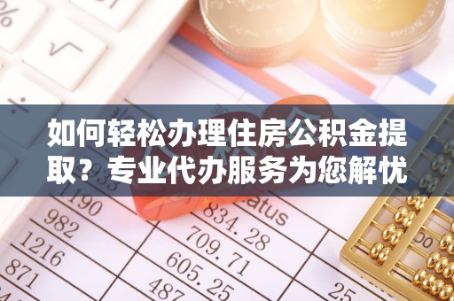金溪如何轻松办理住房公积金提取？专业代办服务为您解忧