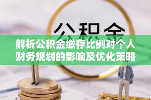 金溪解析公积金缴存比例对个人财务规划的影响及优化策略