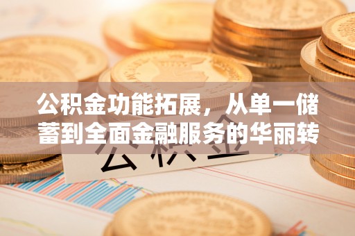 金溪公积金功能拓展，从单一储蓄到全面金融服务的华丽转身