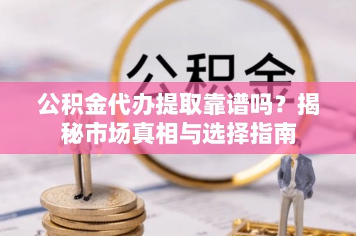 金溪公积金代办提取靠谱吗？揭秘市场真相与选择指南